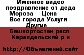 Именное видео-поздравление от деда Мороза  › Цена ­ 70 - Все города Услуги » Другие   . Башкортостан респ.,Караидельский р-н